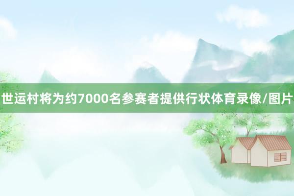 世运村将为约7000名参赛者提供行状体育录像/图片
