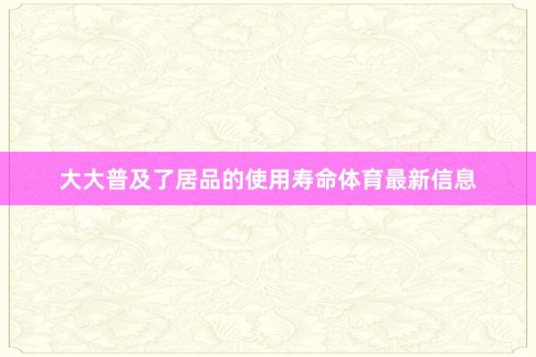 大大普及了居品的使用寿命体育最新信息