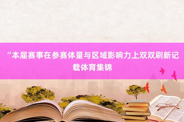 “本届赛事在参赛体量与区域影响力上双双刷新记载体育集锦