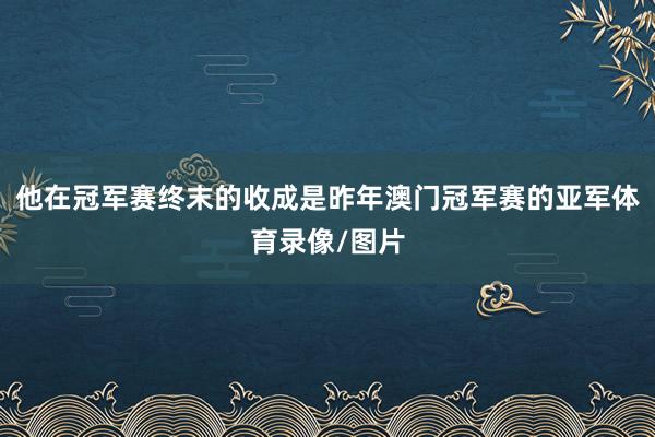 他在冠军赛终末的收成是昨年澳门冠军赛的亚军体育录像/图片