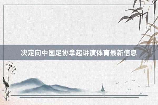 决定向中国足协拿起讲演体育最新信息