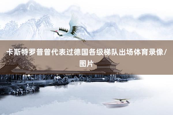 卡斯特罗普曾代表过德国各级梯队出场体育录像/图片