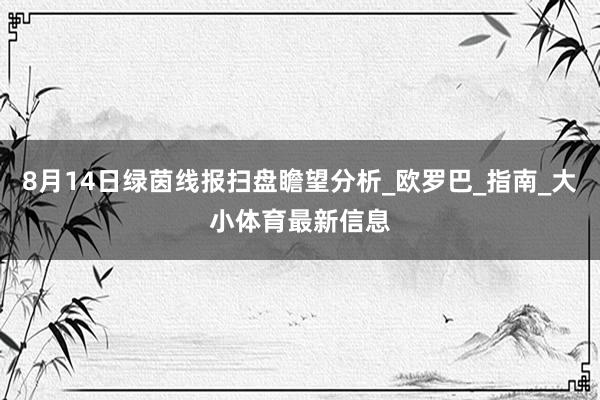 8月14日绿茵线报扫盘瞻望分析_欧罗巴_指南_大小体育最新信息
