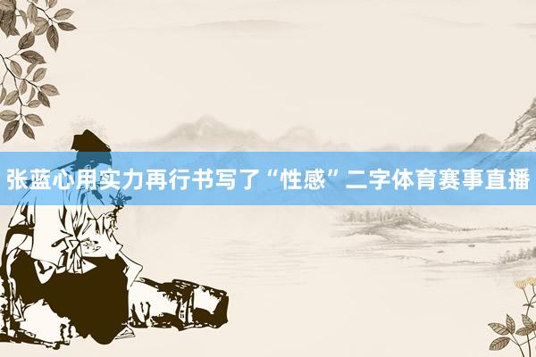 张蓝心用实力再行书写了“性感”二字体育赛事直播