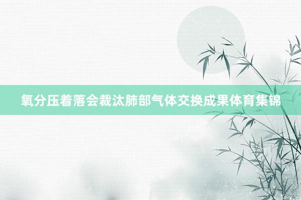 氧分压着落会裁汰肺部气体交换成果体育集锦