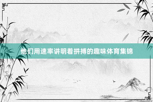 他们用速率讲明着拼搏的趣味体育集锦