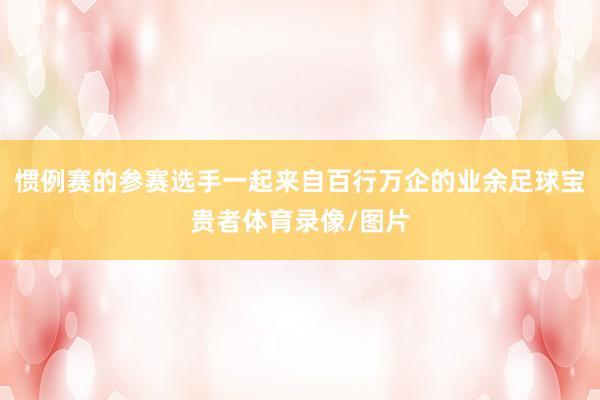 惯例赛的参赛选手一起来自百行万企的业余足球宝贵者体育录像/图片