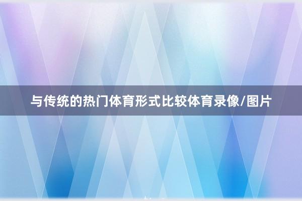 与传统的热门体育形式比较体育录像/图片