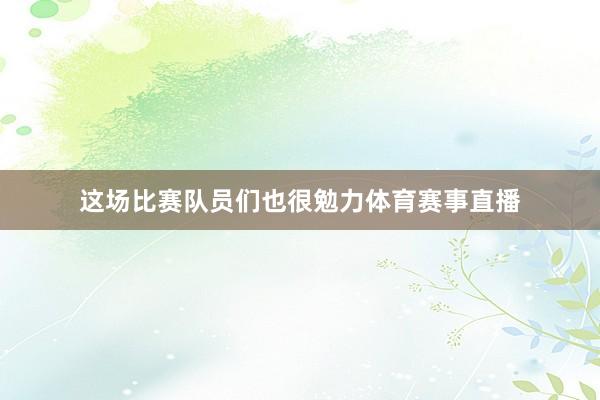 这场比赛队员们也很勉力体育赛事直播
