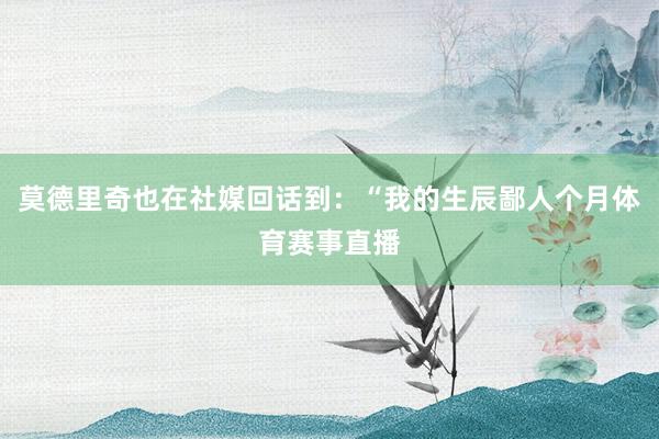 莫德里奇也在社媒回话到：“我的生辰鄙人个月体育赛事直播