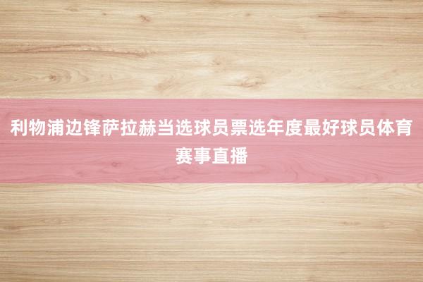 利物浦边锋萨拉赫当选球员票选年度最好球员体育赛事直播