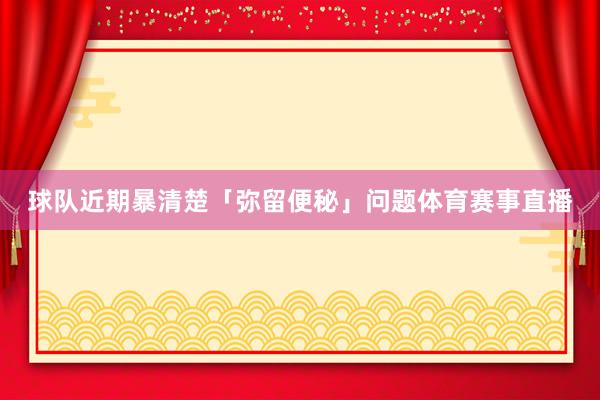 球队近期暴清楚「弥留便秘」问题体育赛事直播
