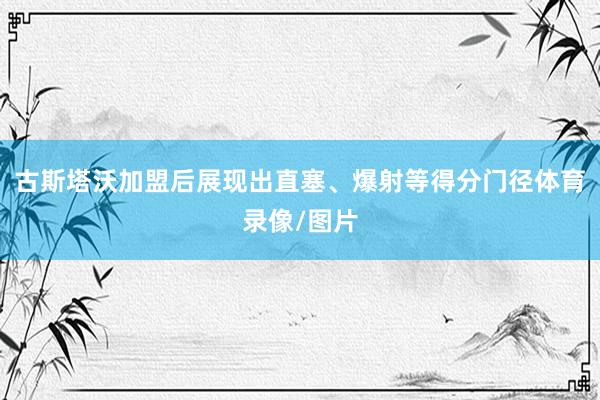 古斯塔沃加盟后展现出直塞、爆射等得分门径体育录像/图片