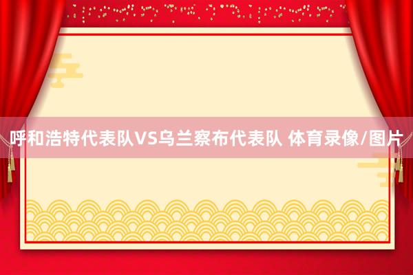 呼和浩特代表队VS乌兰察布代表队 体育录像/图片