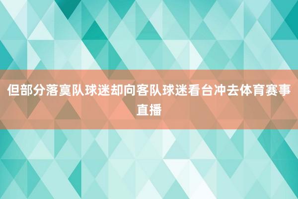 但部分落寞队球迷却向客队球迷看台冲去体育赛事直播