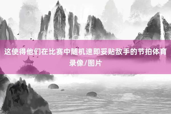 这使得他们在比赛中随机速即妥贴敌手的节拍体育录像/图片