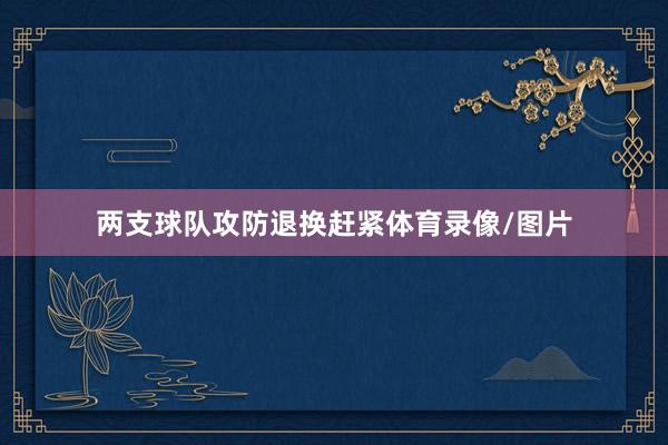 两支球队攻防退换赶紧体育录像/图片