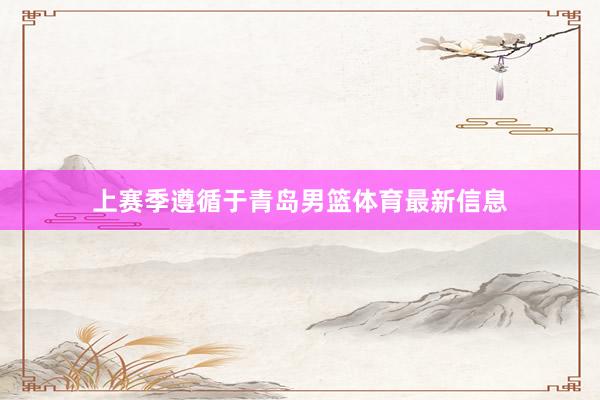 上赛季遵循于青岛男篮体育最新信息