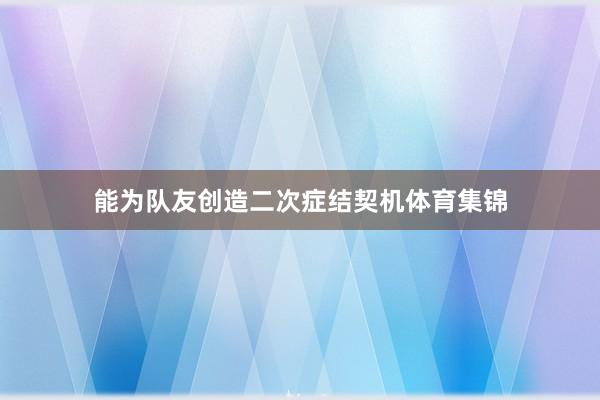 能为队友创造二次症结契机体育集锦