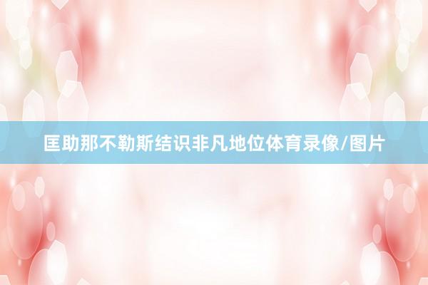 匡助那不勒斯结识非凡地位体育录像/图片