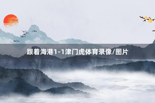 跟着海港1-1津门虎体育录像/图片