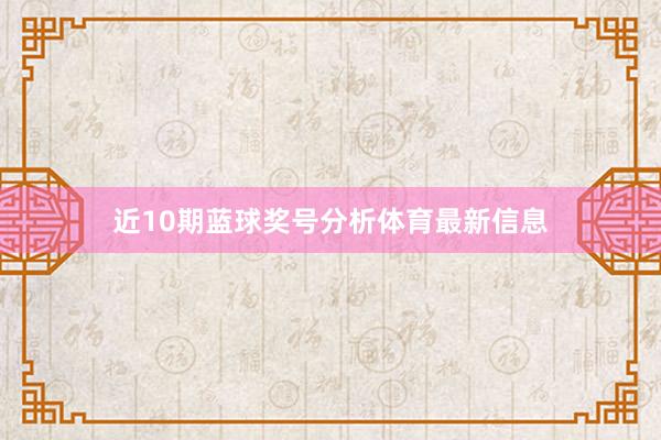 近10期蓝球奖号分析体育最新信息