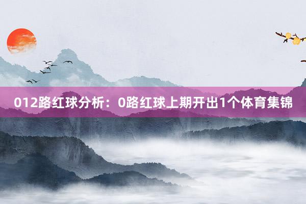 012路红球分析：　　0路红球上期开出1个体育集锦