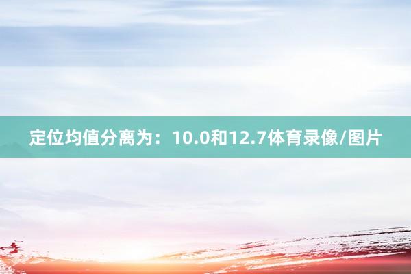 定位均值分离为：10.0和12.7体育录像/图片