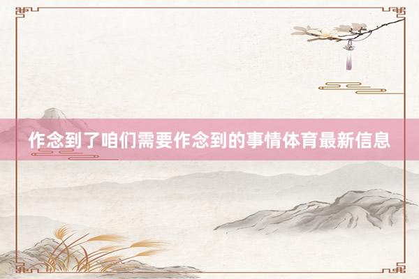 作念到了咱们需要作念到的事情体育最新信息