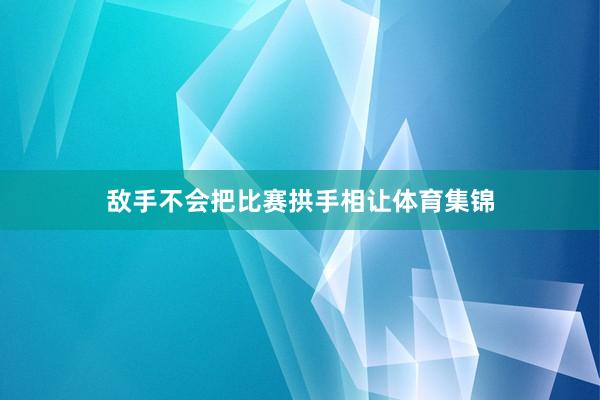 敌手不会把比赛拱手相让体育集锦