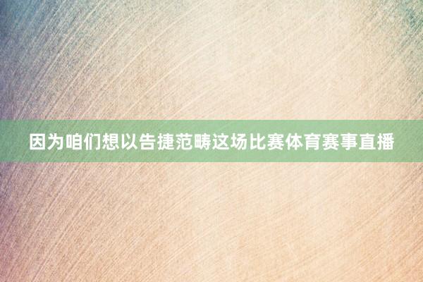 因为咱们想以告捷范畴这场比赛体育赛事直播
