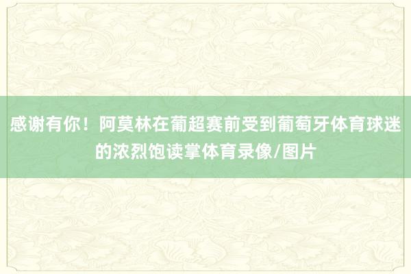 感谢有你！阿莫林在葡超赛前受到葡萄牙体育球迷的浓烈饱读掌体育录像/图片