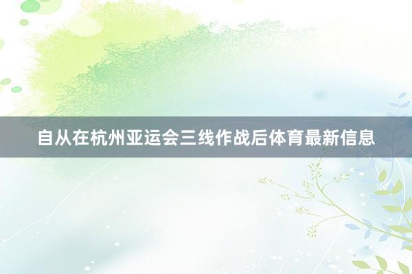 自从在杭州亚运会三线作战后体育最新信息