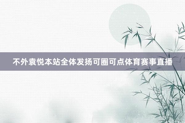 不外袁悦本站全体发扬可圈可点体育赛事直播