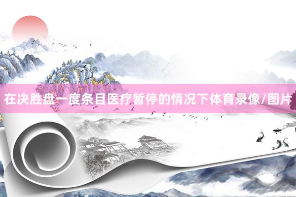 在决胜盘一度条目医疗暂停的情况下体育录像/图片