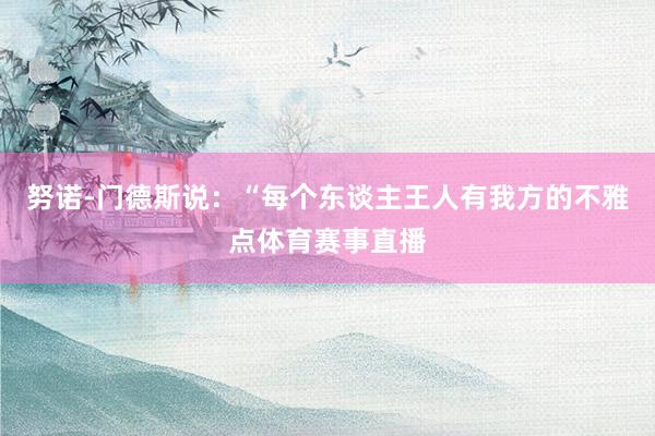努诺-门德斯说：“每个东谈主王人有我方的不雅点体育赛事直播