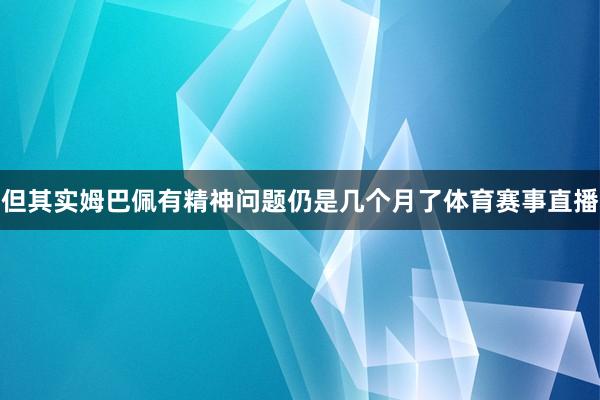 但其实姆巴佩有精神问题仍是几个月了体育赛事直播
