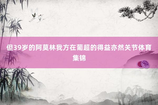 但39岁的阿莫林我方在葡超的得益亦然关节体育集锦