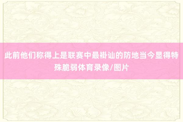 此前他们称得上是联赛中最褂讪的防地当今显得特殊脆弱体育录像/图片