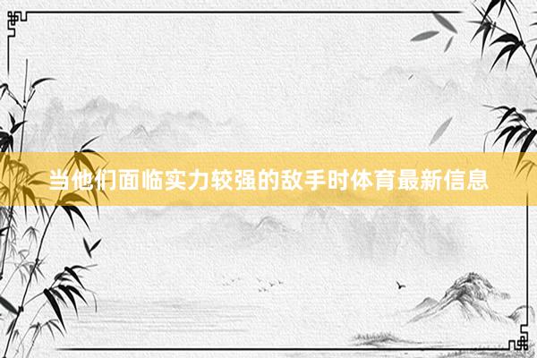 当他们面临实力较强的敌手时体育最新信息