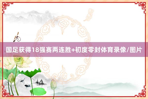 国足获得18强赛两连胜+初度零封体育录像/图片