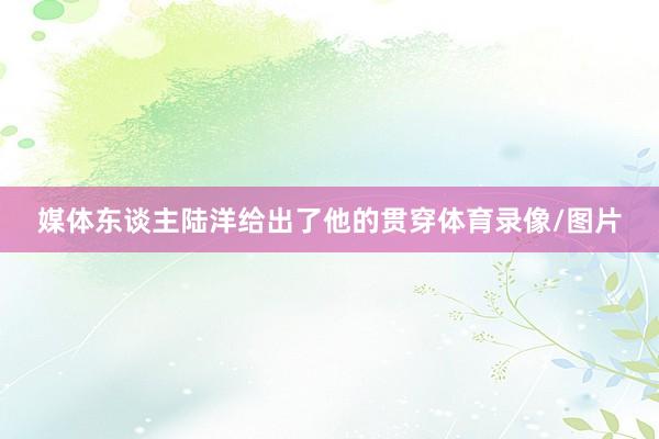 媒体东谈主陆洋给出了他的贯穿体育录像/图片