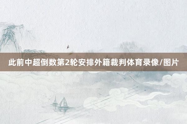 此前中超倒数第2轮安排外籍裁判体育录像/图片