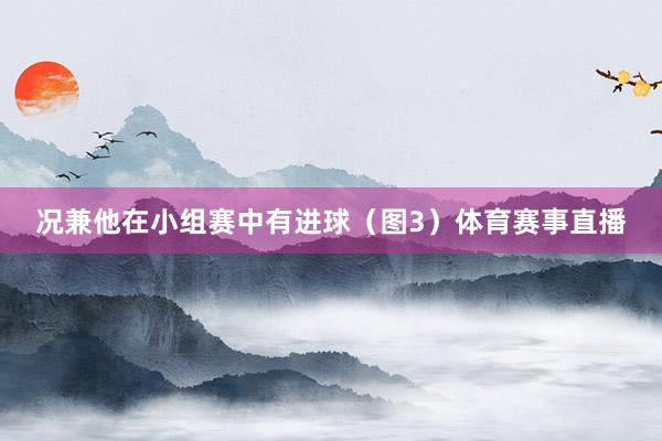 况兼他在小组赛中有进球（图3）体育赛事直播