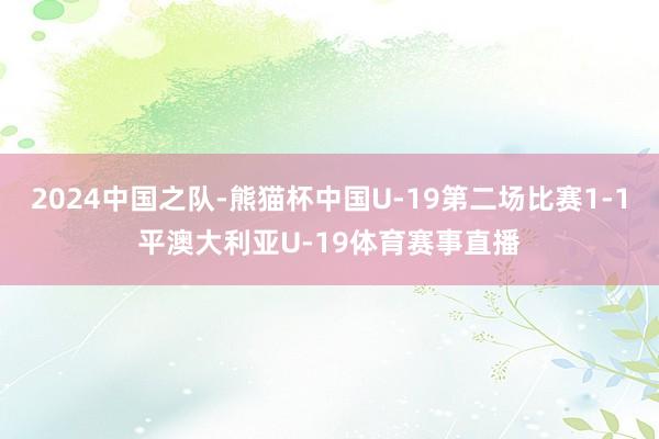 2024中国之队-熊猫杯中国U-19第二场比赛1-1平澳大利亚U-19体育赛事直播