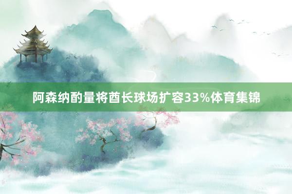 阿森纳酌量将酋长球场扩容33%体育集锦
