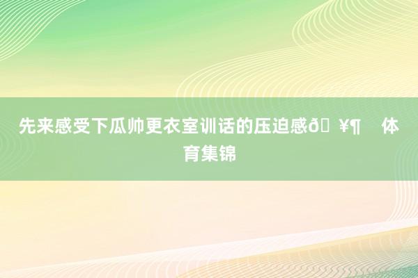 先来感受下瓜帅更衣室训话的压迫感🥶    体育集锦