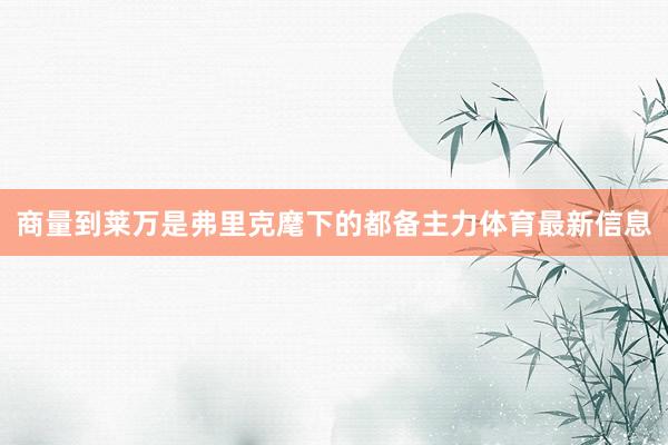 商量到莱万是弗里克麾下的都备主力体育最新信息