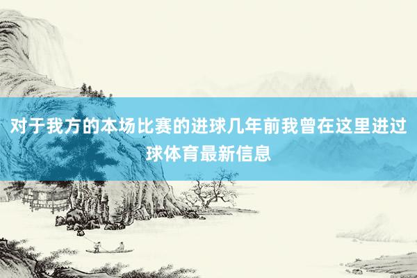 对于我方的本场比赛的进球几年前我曾在这里进过球体育最新信息