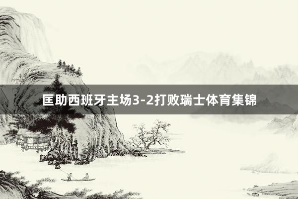 匡助西班牙主场3-2打败瑞士体育集锦